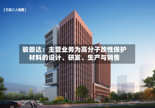骏鼎达：主营业务为高分子改性保护材料的设计、研发	、生产与销售-第3张图片