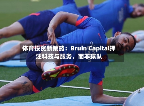 体育投资新策略：Bruin Capital押注科技与服务，而非球队-第2张图片