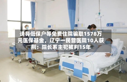 诱导低保户等免费住院骗取1578万元医保基金，辽宁一民营医院10人获刑：院长系主犯被判15年-第3张图片
