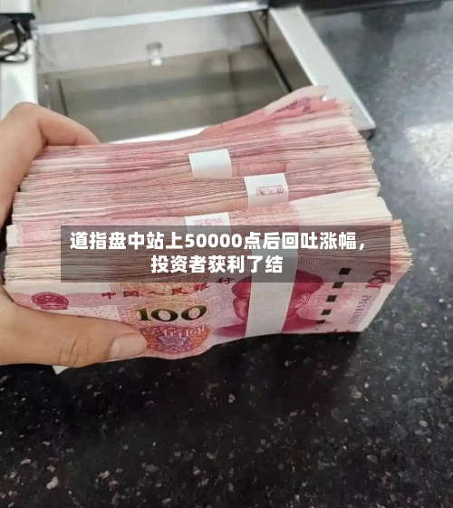 道指盘中站上50000点后回吐涨幅，投资者获利了结-第3张图片