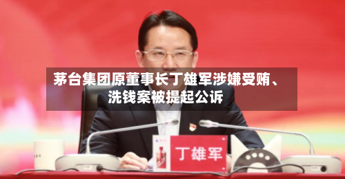 茅台集团原董事长丁雄军涉嫌受贿	、洗钱案被提起公诉-第2张图片