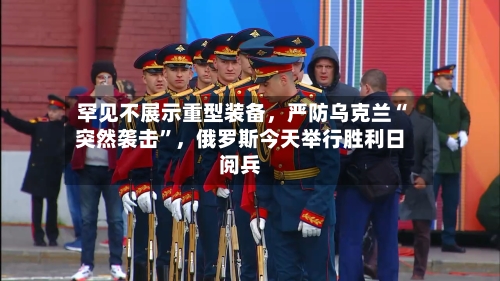 罕见不展示重型装备，严防乌克兰“突然袭击”，俄罗斯今天举行胜利日阅兵-第2张图片