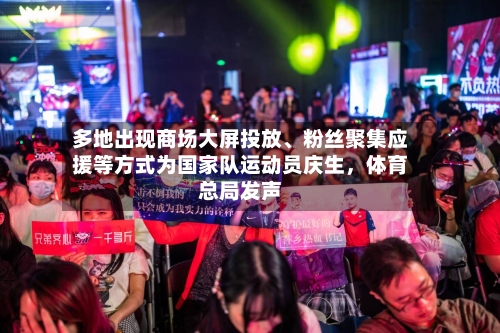 多地出现商场大屏投放、粉丝聚集应援等方式为国家队运动员庆生	，体育总局发声-第2张图片