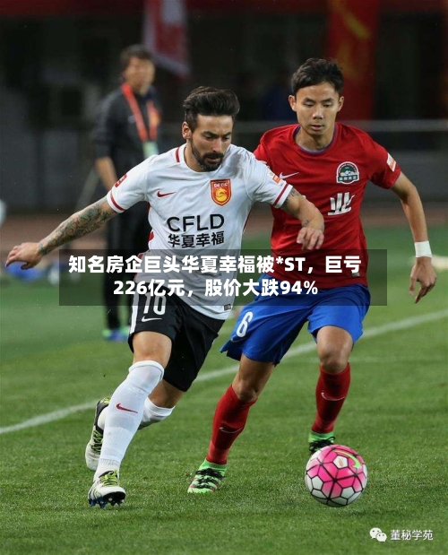 知名房企巨头华夏幸福被*ST，巨亏226亿元，股价大跌94%-第2张图片