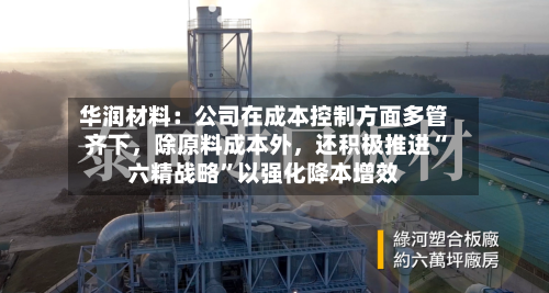 华润材料：公司在成本控制方面多管齐下	，除原料成本外，还积极推进“六精战略”以强化降本增效-第3张图片