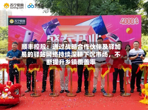 顺丰控股：通过战略合作伙伴及驿加易的驿站网络持续深耕下沉市场，不断提升乡镇覆盖率-第2张图片